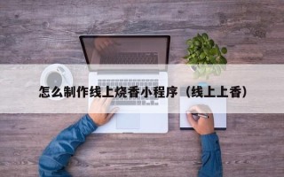 包头怎么制作线上烧香小程序（线上上香）