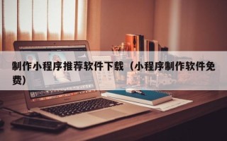 包头制作小程序推荐软件下载（小程序制作软件免费）