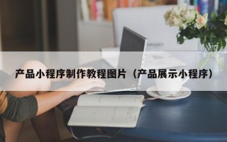 包头产品小程序制作教程图片（产品展示小程序）