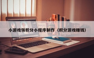 包头小游戏领积分小程序制作（积分游戏赚钱）