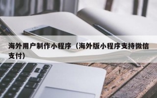 包头海外用户制作小程序（海外版小程序支持微信支付）