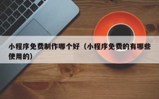 包头小程序免费制作哪个好（小程序免费的有哪些使用的）