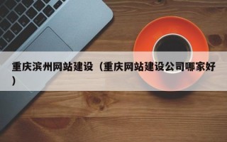 包头重庆滨州网站建设（重庆网站建设公司哪家好）