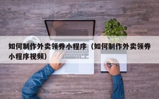 包头如何制作外卖领券小程序（如何制作外卖领券小程序视频）
