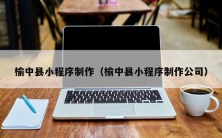 包头榆中县小程序制作（榆中县小程序制作公司）