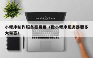 包头小程序制作服务器费用（做小程序服务器要多大带宽）