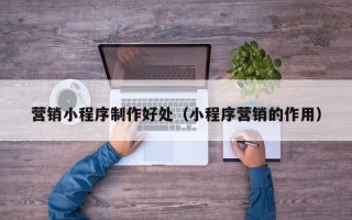 包头营销小程序制作好处（小程序营销的作用）