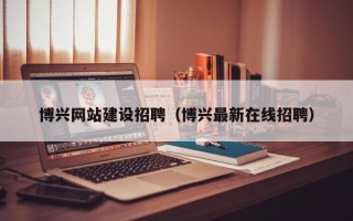 包头博兴网站建设招聘（博兴最新在线招聘）