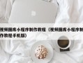 包头视频图库小程序制作教程（视频图库小程序制作教程手机版）