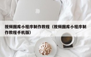 包头视频图库小程序制作教程（视频图库小程序制作教程手机版）