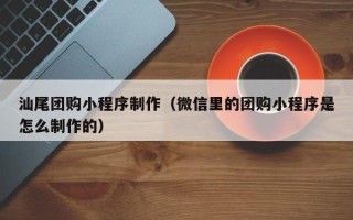 包头汕尾团购小程序制作（微信里的团购小程序是怎么制作的）