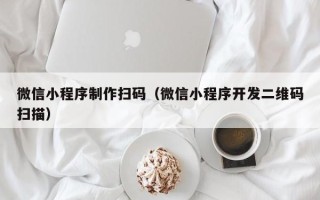 包头微信小程序制作扫码（微信小程序开发二维码扫描）