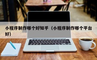 包头小程序制作哪个好知乎（小程序制作哪个平台好）