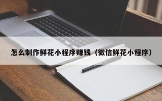 包头怎么制作鲜花小程序赚钱（微信鲜花小程序）