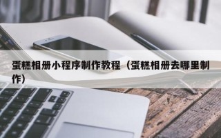 包头蛋糕相册小程序制作教程（蛋糕相册去哪里制作）